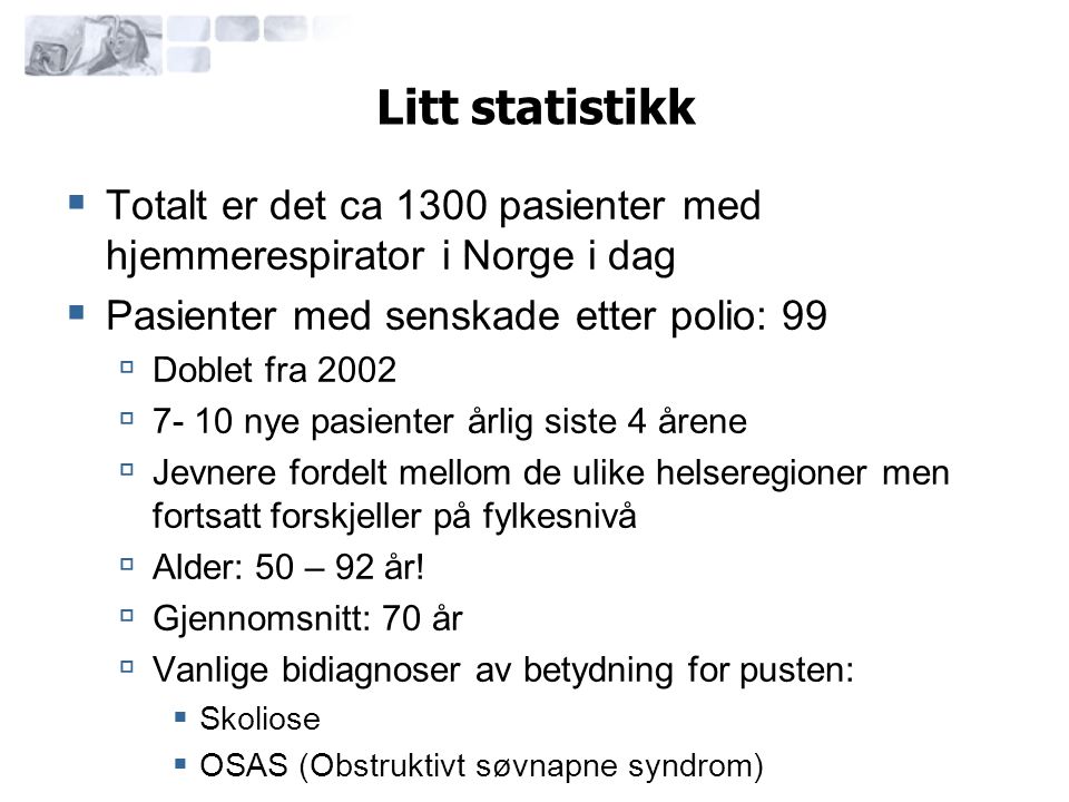 Litt statistikk Totalt er det ca 1300 pasienter med hjemmerespirator i Norge i dag. Pasienter med senskade etter polio: 99.