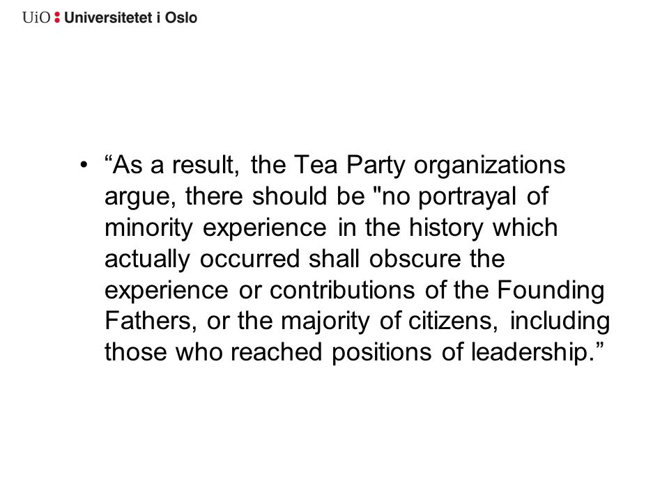 As a result, the Tea Party organizations argue, there should be no portrayal of minority experience in the history which actually occurred shall obscure the experience or contributions of the Founding Fathers, or the majority of citizens, including those who reached positions of leadership.