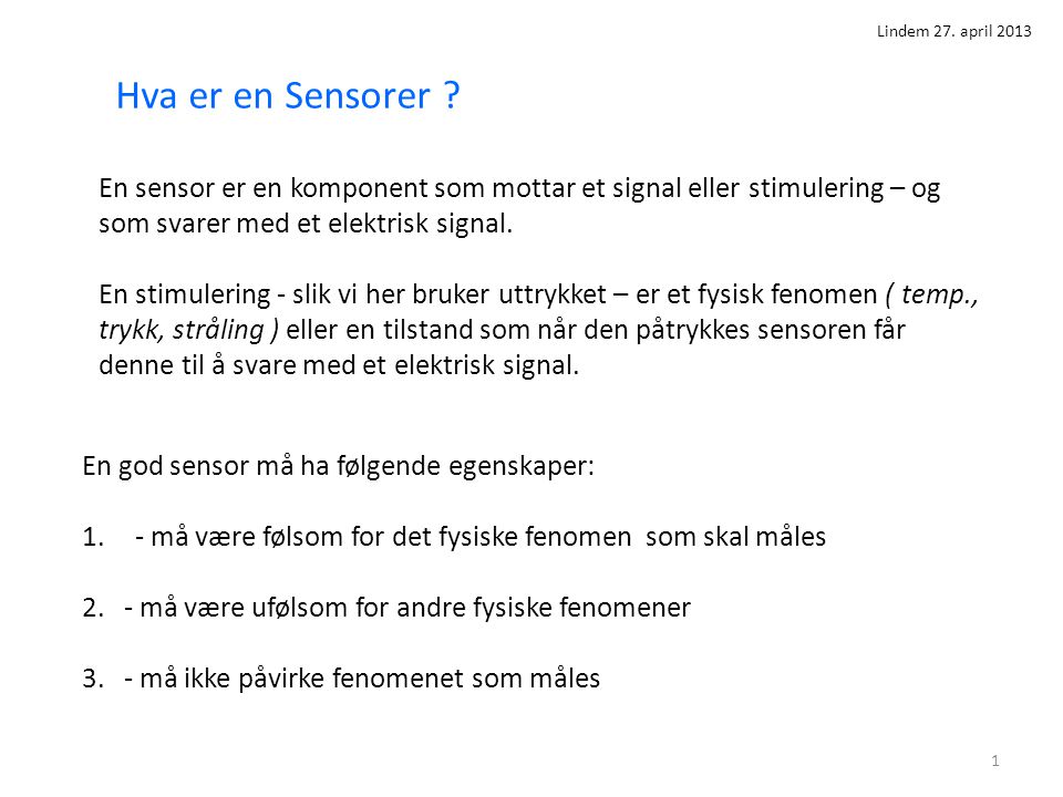 Lindem 27. april 2013 Hva er en Sensorer En sensor er en komponent som mottar et signal eller stimulering – og som svarer med et elektrisk signal.