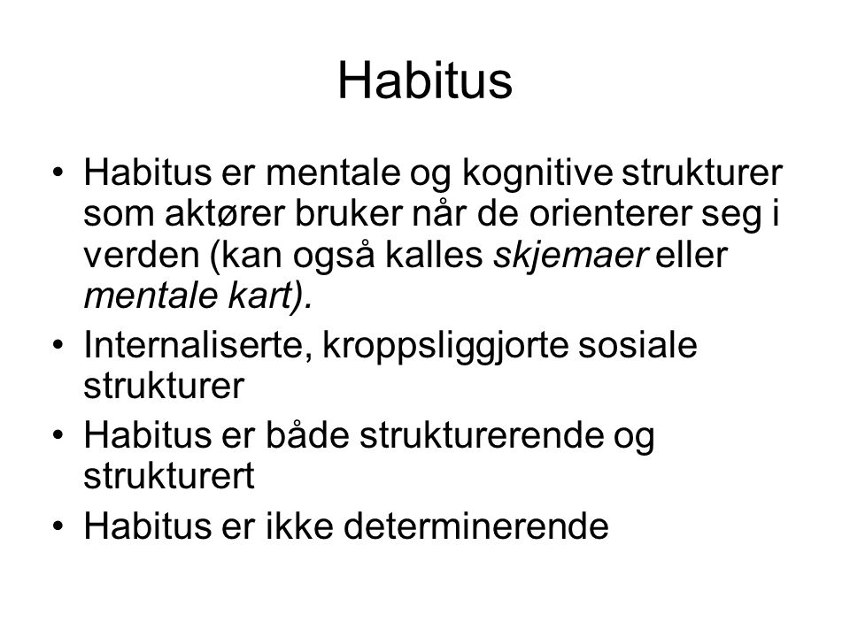 Habitus Habitus er mentale og kognitive strukturer som aktører bruker når de orienterer seg i verden (kan også kalles skjemaer eller mentale kart).