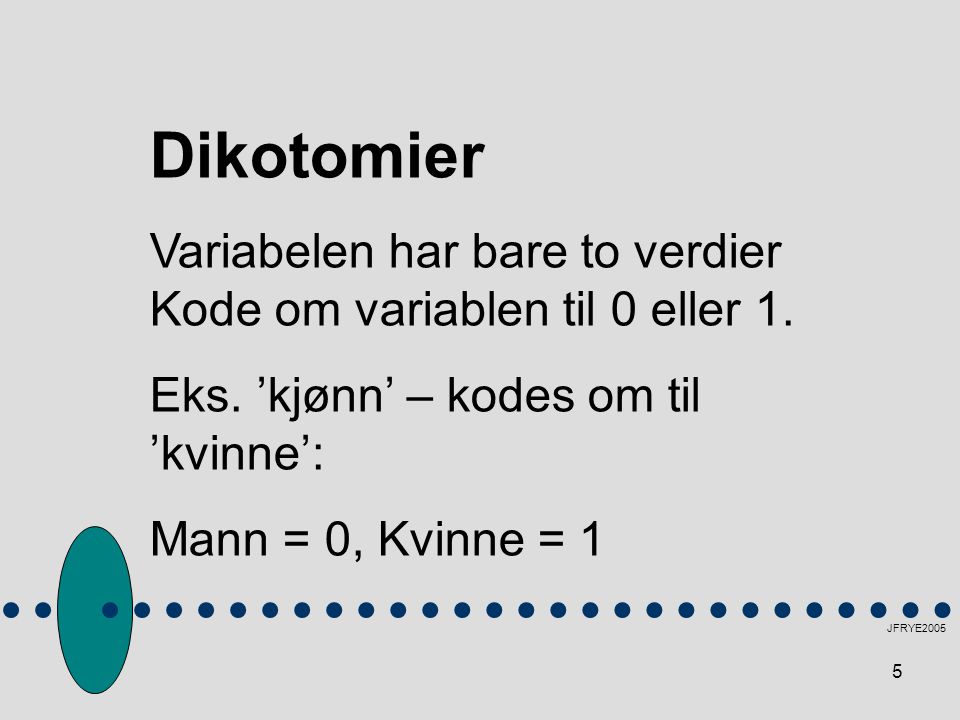 Dikotomier Variabelen har bare to verdier Kode om variablen til 0 eller 1. Eks. ’kjønn’ – kodes om til ’kvinne’: