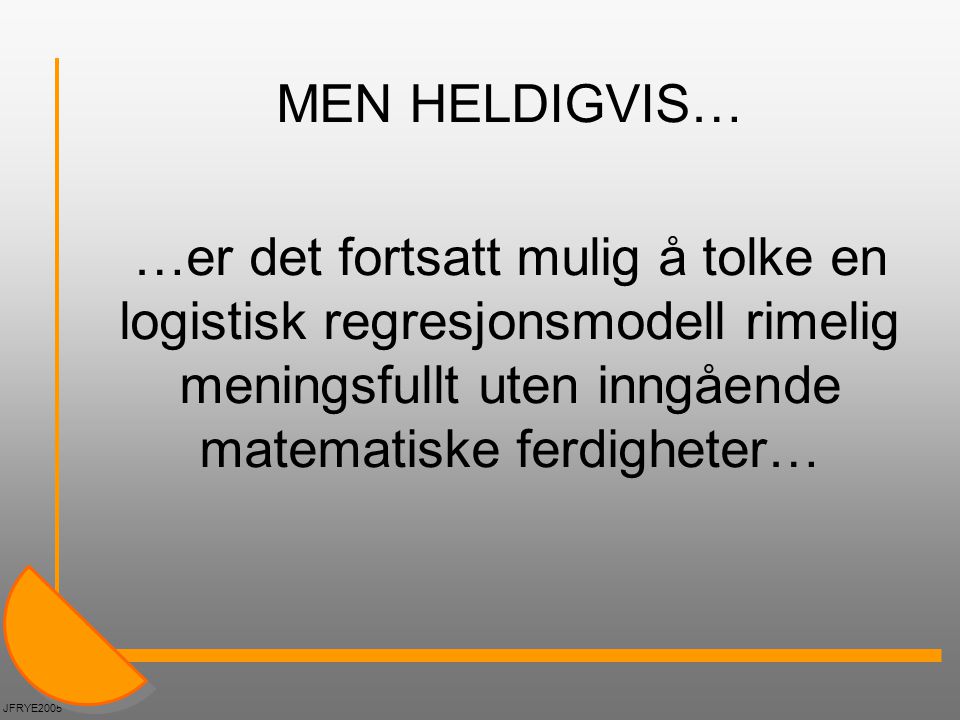 MEN HELDIGVIS… …er det fortsatt mulig å tolke en logistisk regresjonsmodell rimelig meningsfullt uten inngående matematiske ferdigheter…