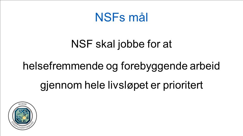 NSFs mål NSF skal jobbe for at helsefremmende og forebyggende arbeid gjennom hele livsløpet er prioritert