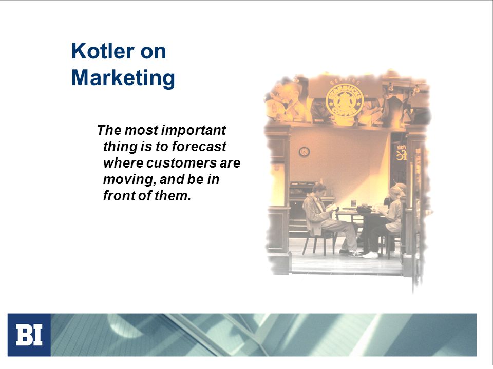 Kotler on Marketing The most important thing is to forecast where customers are moving, and be in front of them.