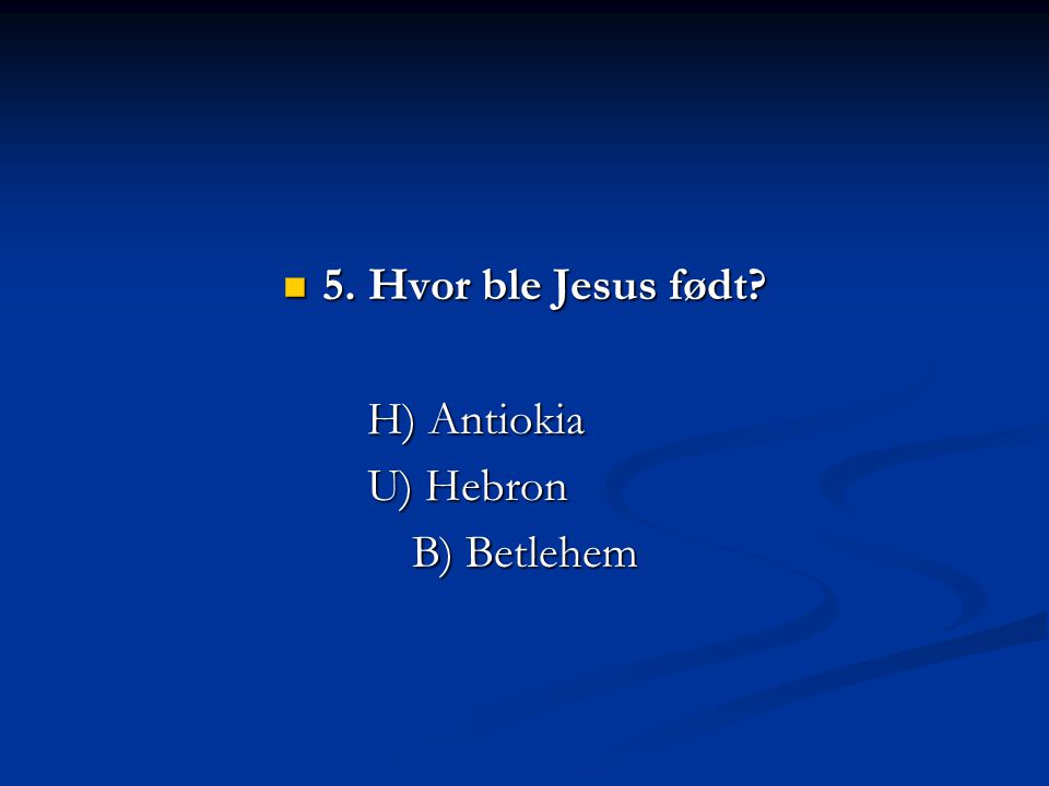 5. Hvor ble Jesus født H) Antiokia U) Hebron B) Betlehem