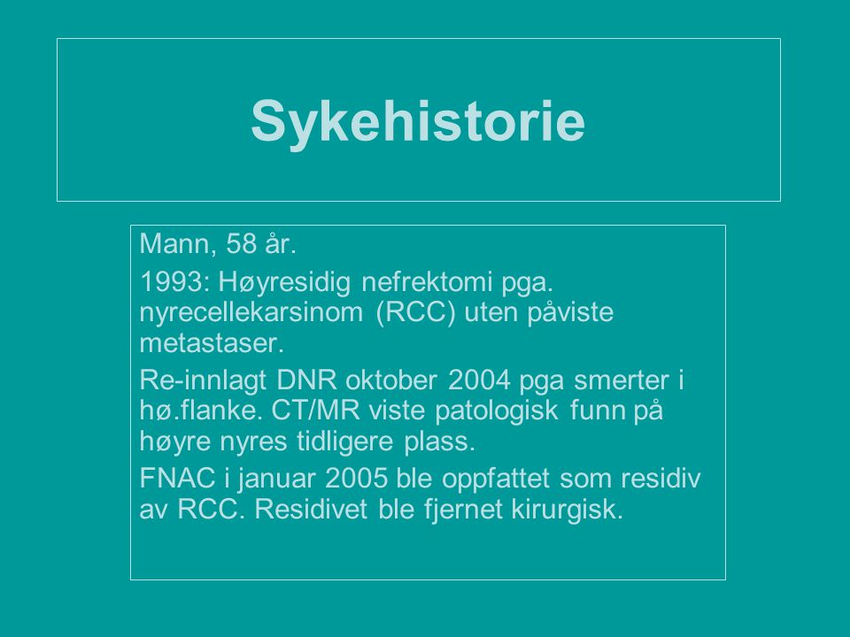 Sykehistorie Mann, 58 år. 1993: Høyresidig nefrektomi pga. nyrecellekarsinom (RCC) uten påviste metastaser.