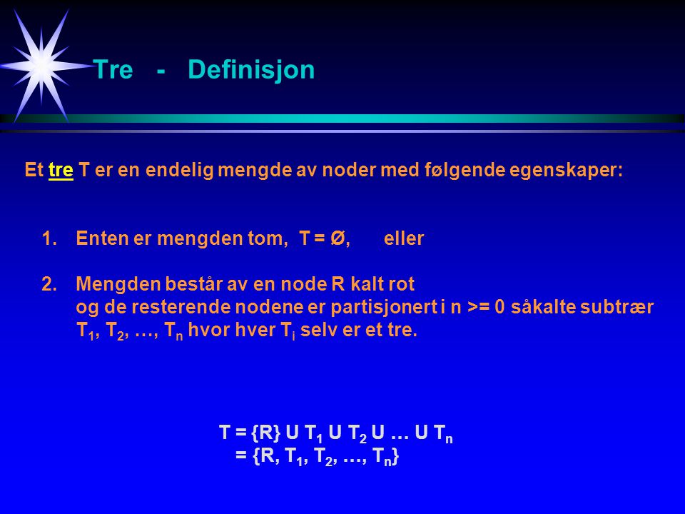 Tre - Definisjon Et tre T er en endelig mengde av noder med følgende egenskaper: 1. Enten er mengden tom, T = Ø, eller.