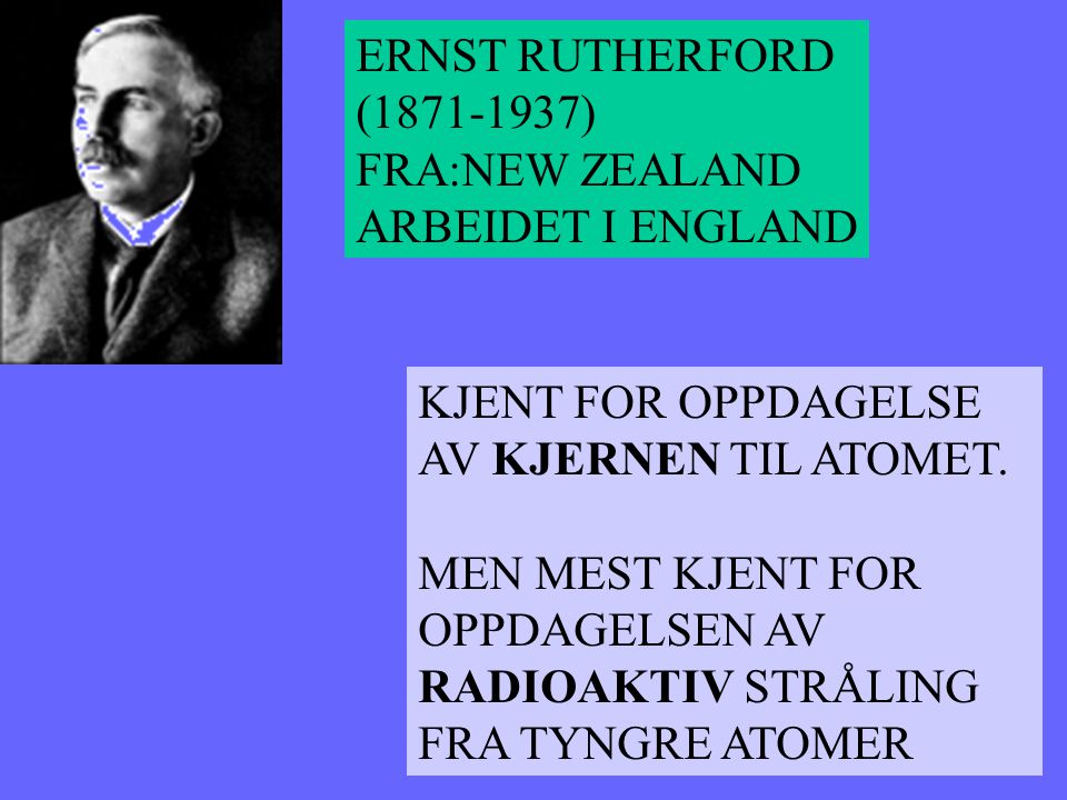 ERNST RUTHERFORD ( ) FRA:NEW ZEALAND. ARBEIDET I ENGLAND. KJENT FOR OPPDAGELSE. AV KJERNEN TIL ATOMET.