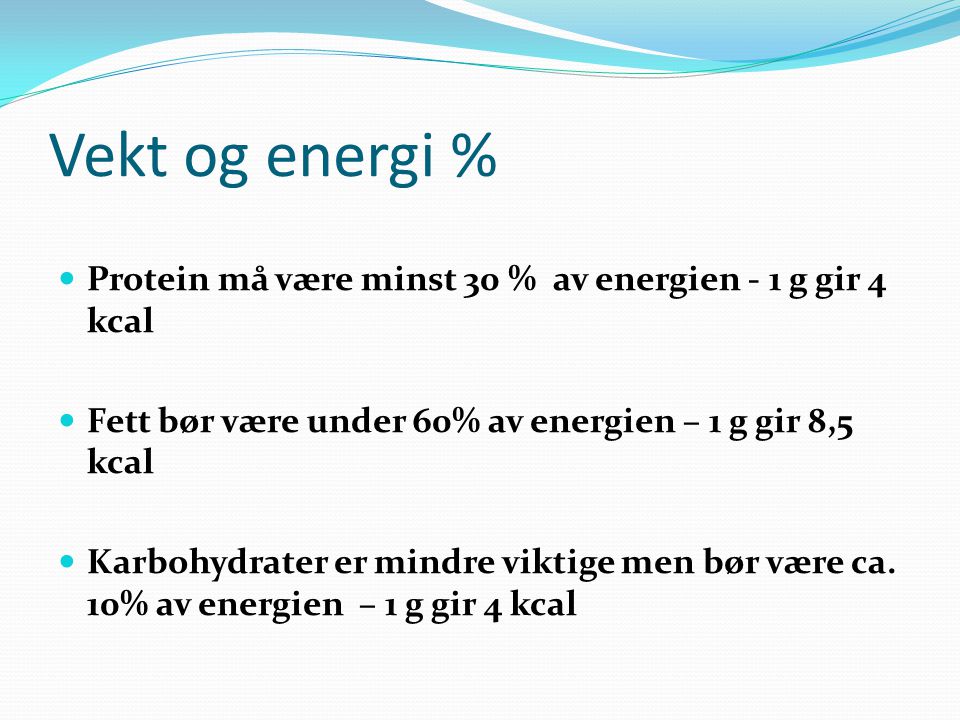 Vekt og energi % Protein må være minst 30 % av energien - 1 g gir 4 kcal. Fett bør være under 60% av energien – 1 g gir 8,5 kcal.