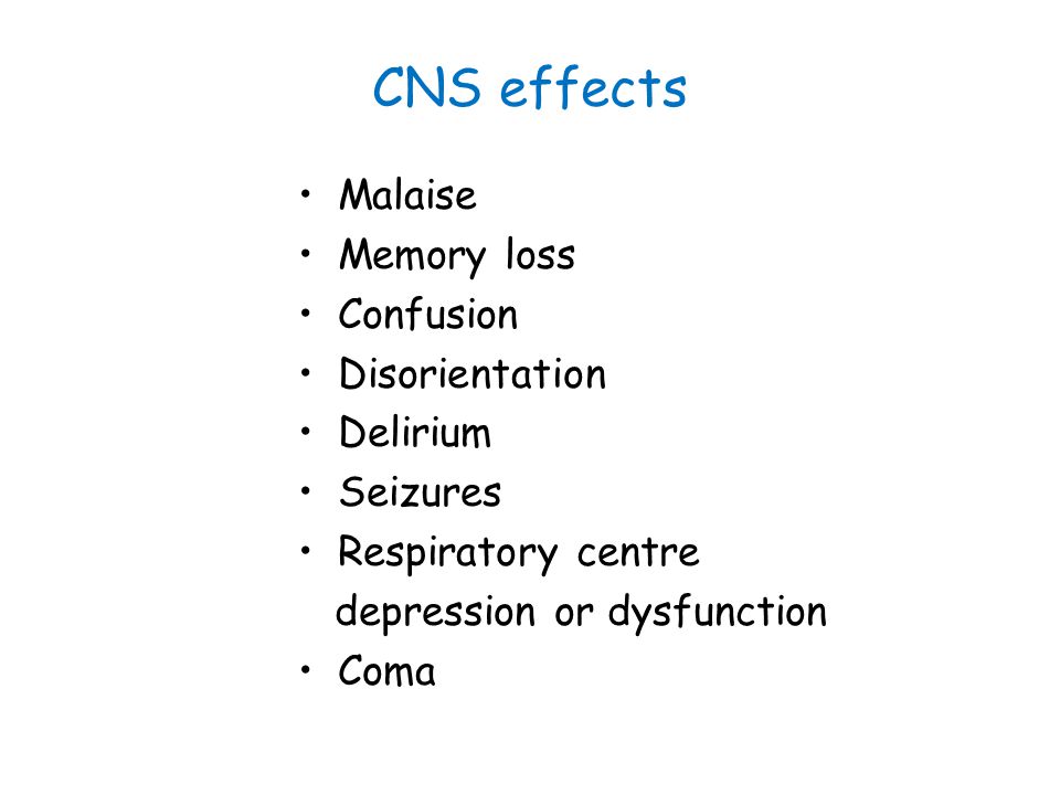 CNS effects Malaise Memory loss Confusion Disorientation Delirium