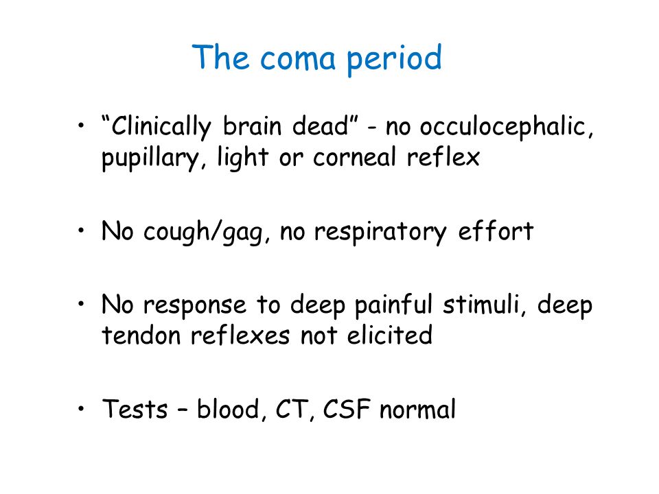 The coma period Clinically brain dead - no occulocephalic, pupillary, light or corneal reflex. No cough/gag, no respiratory effort.