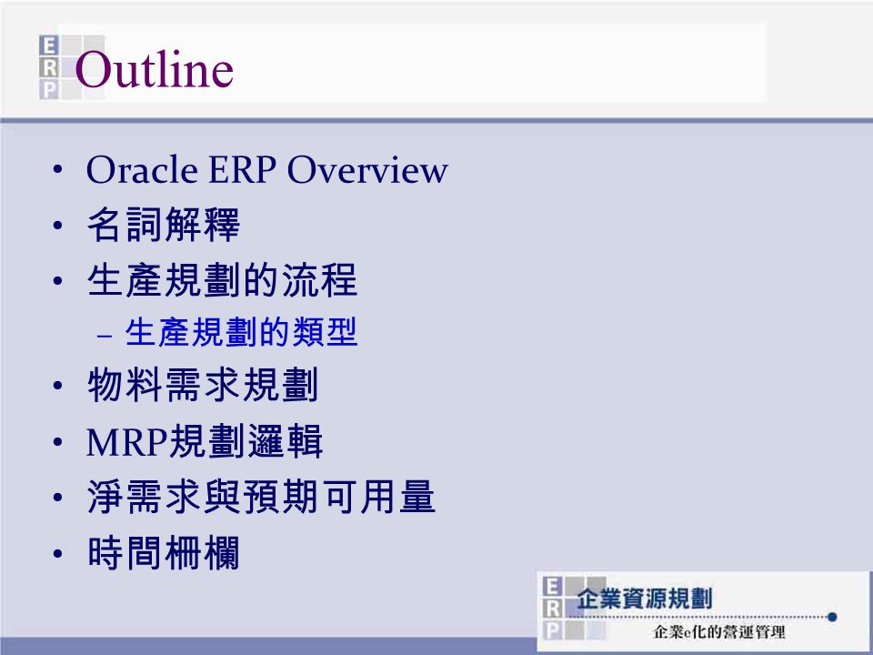 Outline Oracle ERP Overview 名詞解釋 生產規劃的流程 物料需求規劃 MRP規劃邏輯 淨需求與預期可用量 時間柵欄