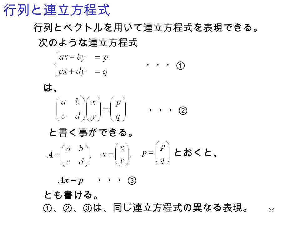 行列と連立方程式 行列とベクトルを用いて連立方程式を表現できる。 次のような連立方程式 ・・・① は、 ・・・② と書く事ができる。
