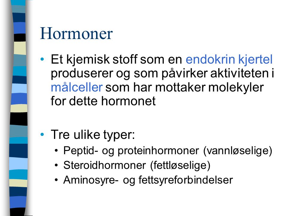 Hormoner Et kjemisk stoff som en endokrin kjertel produserer og som påvirker aktiviteten i målceller som har mottaker molekyler for dette hormonet.