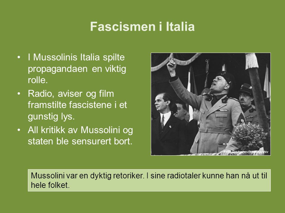 Fascismen i Italia I Mussolinis Italia spilte propagandaen en viktig rolle. Radio, aviser og film framstilte fascistene i et gunstig lys.